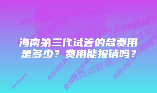 海南第三代试管的总费用是多少？费用能报销吗？