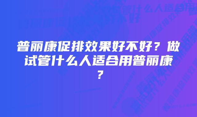 普丽康促排效果好不好？做试管什么人适合用普丽康？