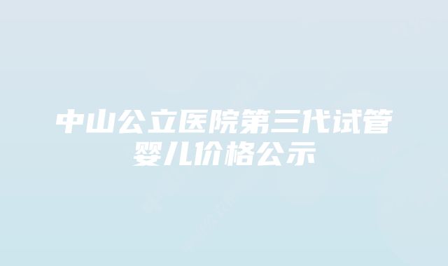 中山公立医院第三代试管婴儿价格公示