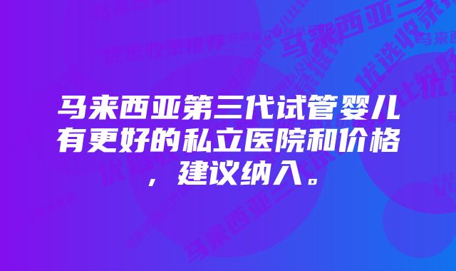 马来西亚第三代试管婴儿有更好的私立医院和价格，建议纳入。