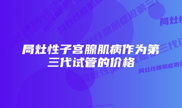 局灶性子宫腺肌病作为第三代试管的价格