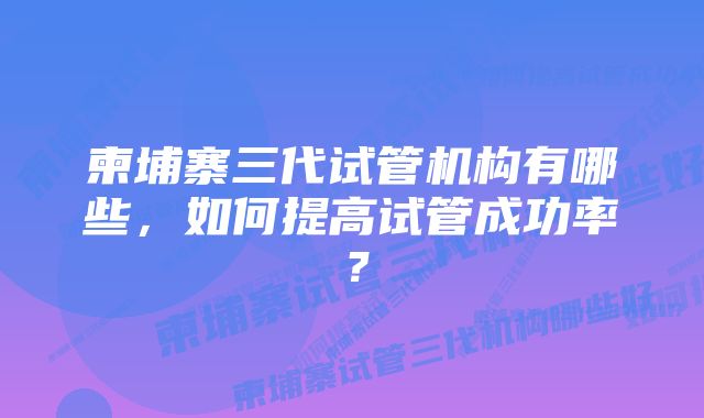 柬埔寨三代试管机构有哪些，如何提高试管成功率？