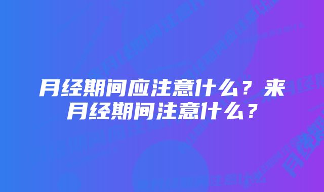 月经期间应注意什么？来月经期间注意什么？