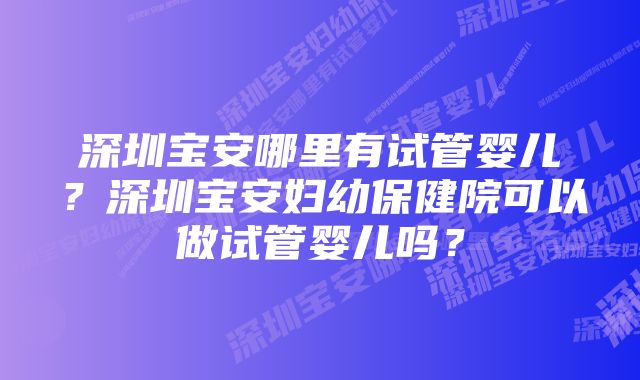 深圳宝安哪里有试管婴儿？深圳宝安妇幼保健院可以做试管婴儿吗？