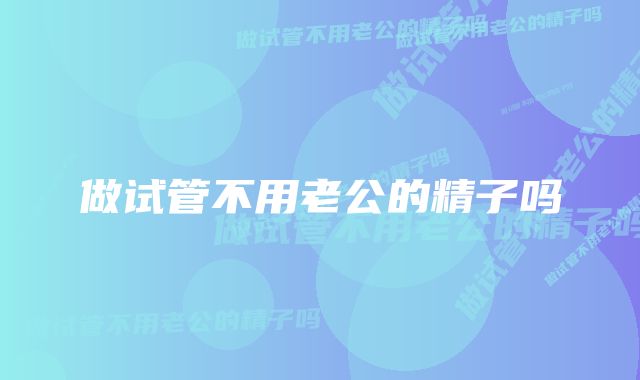 做试管不用老公的精子吗