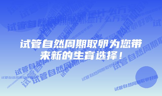 试管自然周期取卵为您带来新的生育选择！