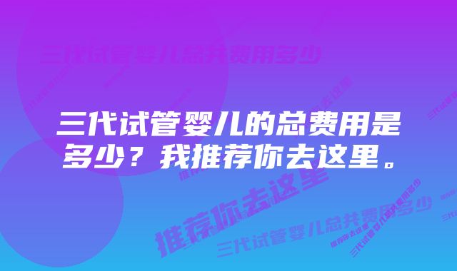 三代试管婴儿的总费用是多少？我推荐你去这里。