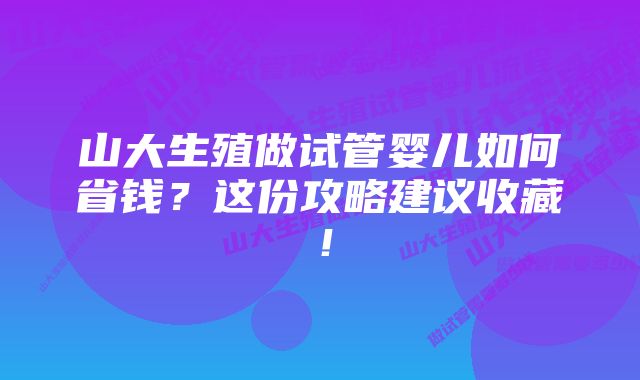 山大生殖做试管婴儿如何省钱？这份攻略建议收藏！