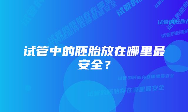 试管中的胚胎放在哪里最安全？