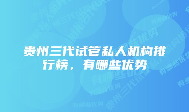 贵州三代试管私人机构排行榜，有哪些优势