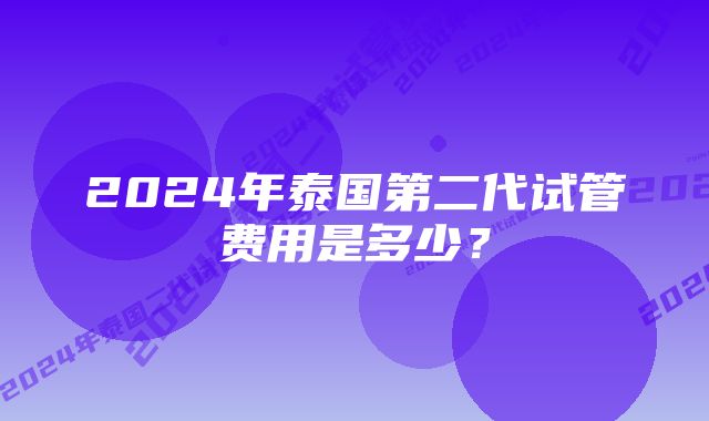 2024年泰国第二代试管费用是多少？