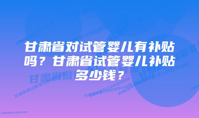 甘肃省对试管婴儿有补贴吗？甘肃省试管婴儿补贴多少钱？