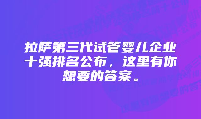 拉萨第三代试管婴儿企业十强排名公布，这里有你想要的答案。