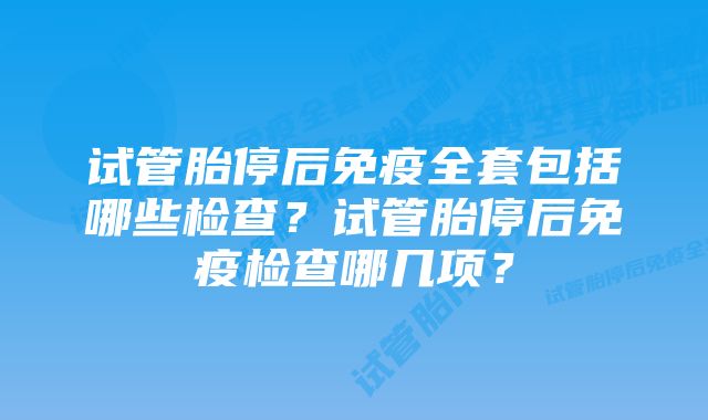 试管胎停后免疫全套包括哪些检查？试管胎停后免疫检查哪几项？