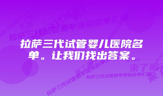 拉萨三代试管婴儿医院名单。让我们找出答案。