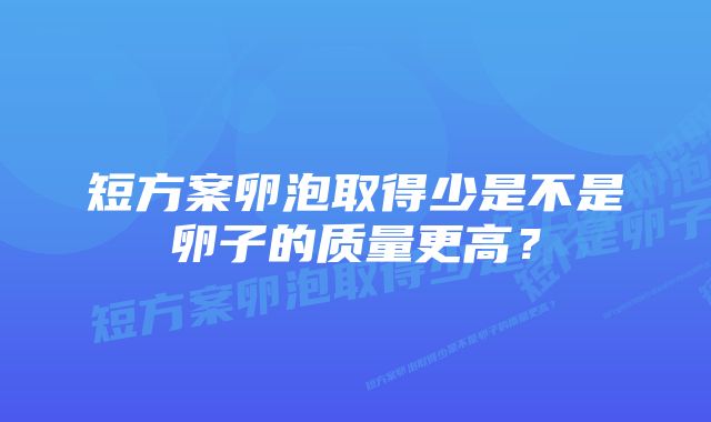 短方案卵泡取得少是不是卵子的质量更高？