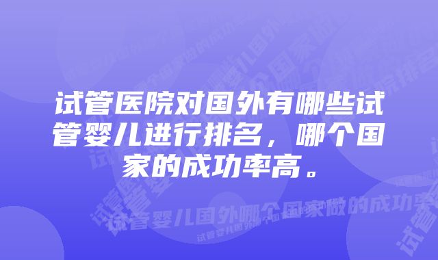 试管医院对国外有哪些试管婴儿进行排名，哪个国家的成功率高。