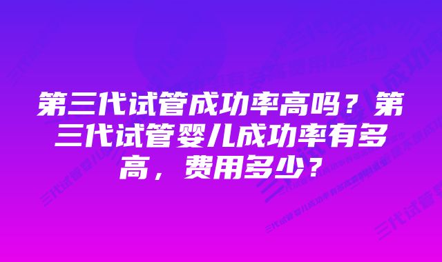 第三代试管成功率高吗？第三代试管婴儿成功率有多高，费用多少？