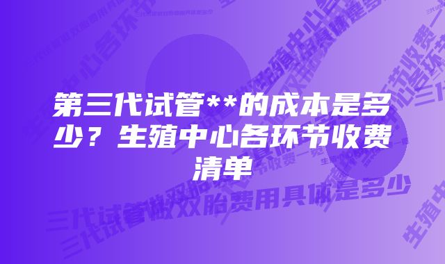 第三代试管**的成本是多少？生殖中心各环节收费清单