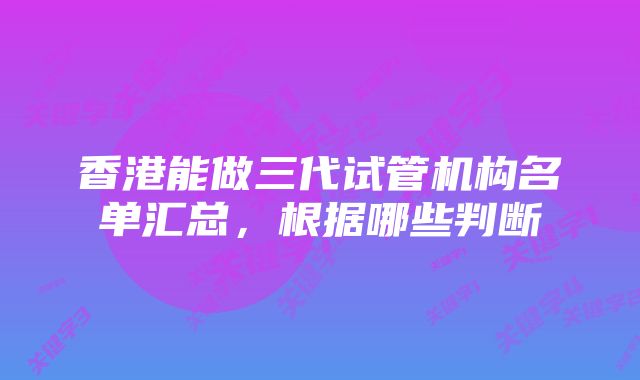 香港能做三代试管机构名单汇总，根据哪些判断