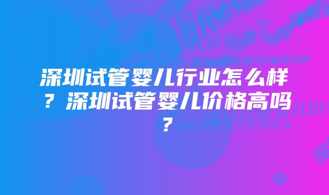 深圳试管婴儿行业怎么样？深圳试管婴儿价格高吗？