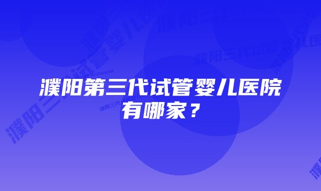 濮阳第三代试管婴儿医院有哪家？