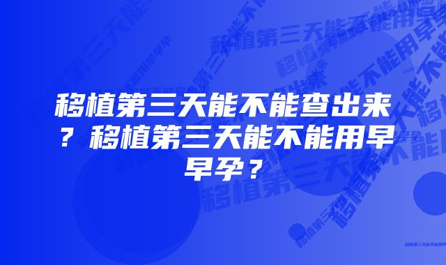 移植第三天能不能查出来？移植第三天能不能用早早孕？