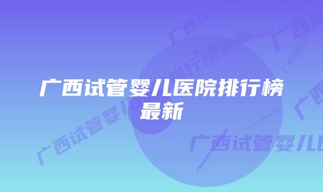 广西试管婴儿医院排行榜最新