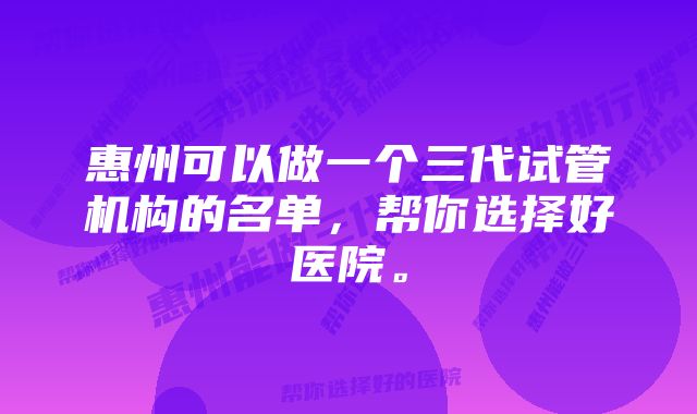 惠州可以做一个三代试管机构的名单，帮你选择好医院。