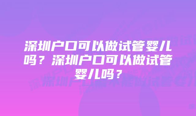 深圳户口可以做试管婴儿吗？深圳户口可以做试管婴儿吗？