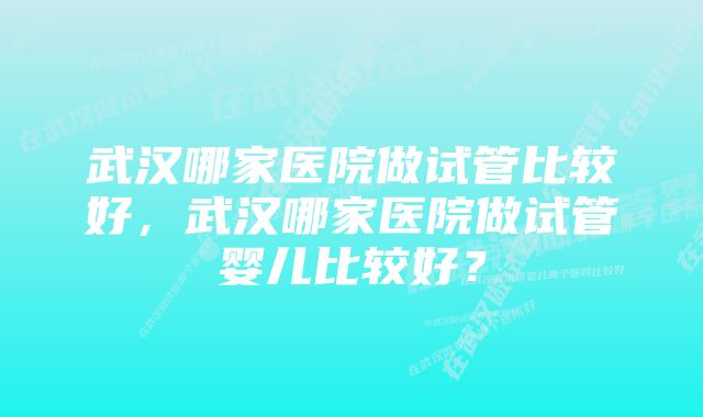 武汉哪家医院做试管比较好，武汉哪家医院做试管婴儿比较好？