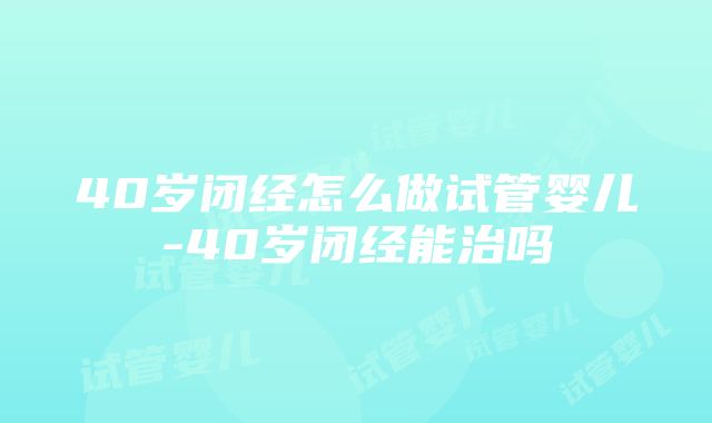 40岁闭经怎么做试管婴儿-40岁闭经能治吗