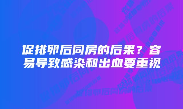 促排卵后同房的后果？容易导致感染和出血要重视