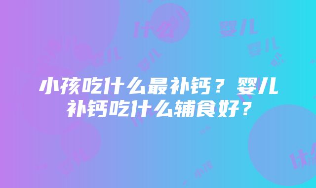 小孩吃什么最补钙？婴儿补钙吃什么辅食好？