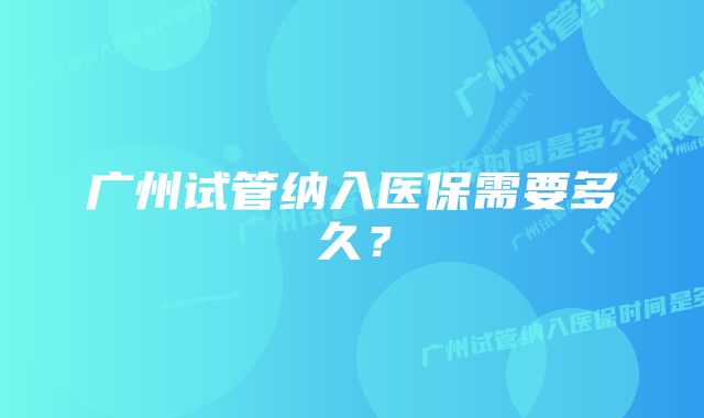 广州试管纳入医保需要多久？