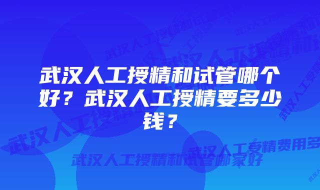 武汉人工授精和试管哪个好？武汉人工授精要多少钱？