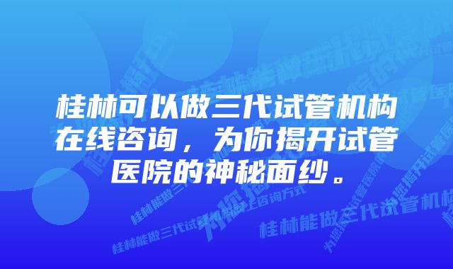 桂林可以做三代试管机构在线咨询，为你揭开试管医院的神秘面纱。