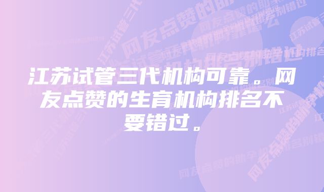 江苏试管三代机构可靠。网友点赞的生育机构排名不要错过。