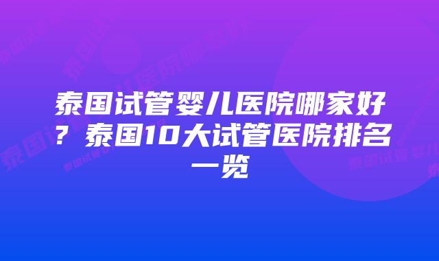 泰国试管婴儿医院哪家好？泰国10大试管医院排名一览