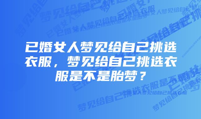 已婚女人梦见给自己挑选衣服，梦见给自己挑选衣服是不是胎梦？