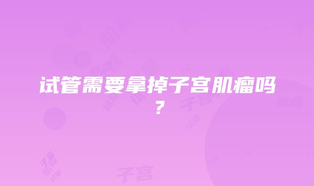 试管需要拿掉子宫肌瘤吗？