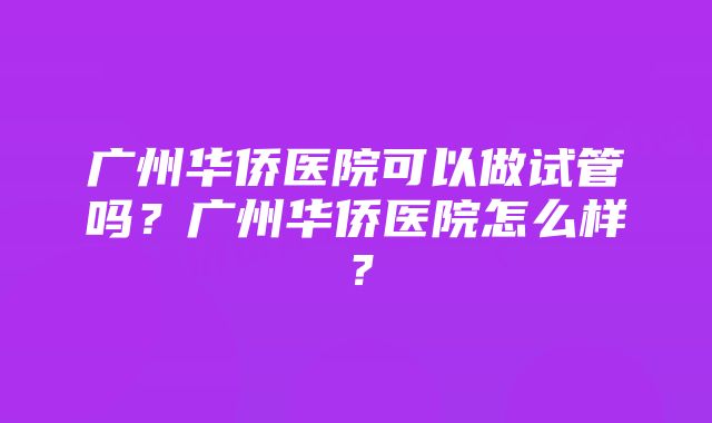 广州华侨医院可以做试管吗？广州华侨医院怎么样？