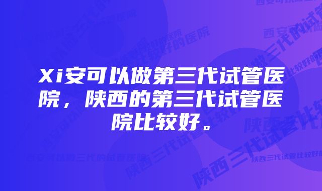 Xi安可以做第三代试管医院，陕西的第三代试管医院比较好。