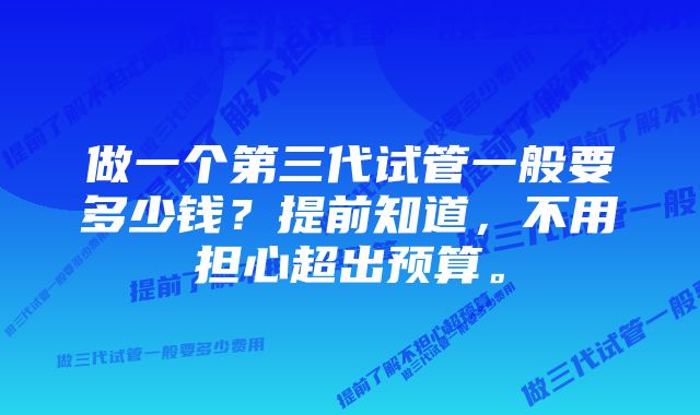 做一个第三代试管一般要多少钱？提前知道，不用担心超出预算。