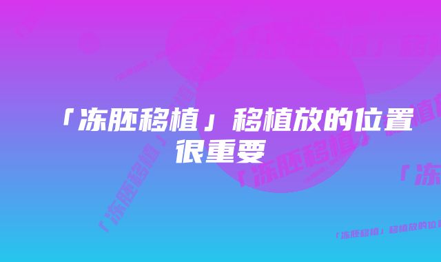 「冻胚移植」移植放的位置很重要