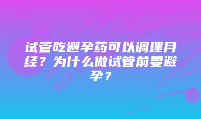 试管吃避孕药可以调理月经？为什么做试管前要避孕？