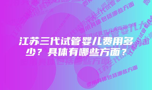 江苏三代试管婴儿费用多少？具体有哪些方面？