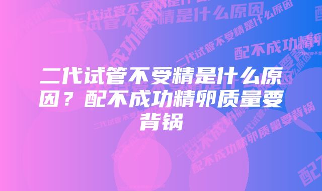 二代试管不受精是什么原因？配不成功精卵质量要背锅