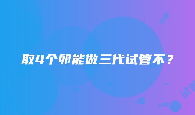 取4个卵能做三代试管不？