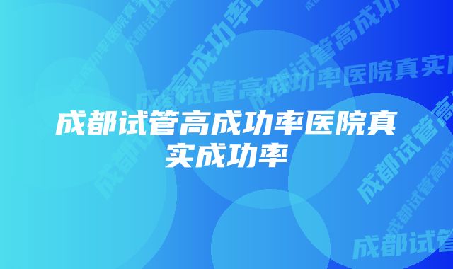 成都试管高成功率医院真实成功率